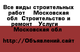 Все виды строительных работ  - Московская обл. Строительство и ремонт » Услуги   . Московская обл.